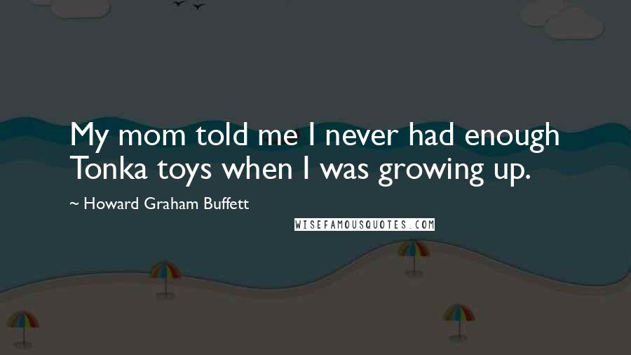 Howard Graham Buffett Quotes: My mom told me I never had enough Tonka toys when I was growing up.