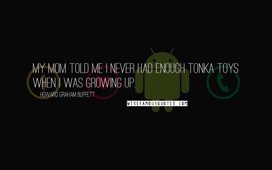 Howard Graham Buffett Quotes: My mom told me I never had enough Tonka toys when I was growing up.