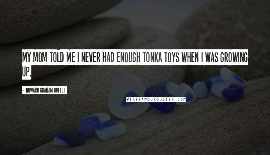 Howard Graham Buffett Quotes: My mom told me I never had enough Tonka toys when I was growing up.