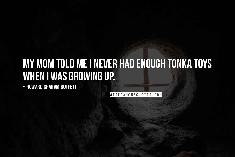 Howard Graham Buffett Quotes: My mom told me I never had enough Tonka toys when I was growing up.