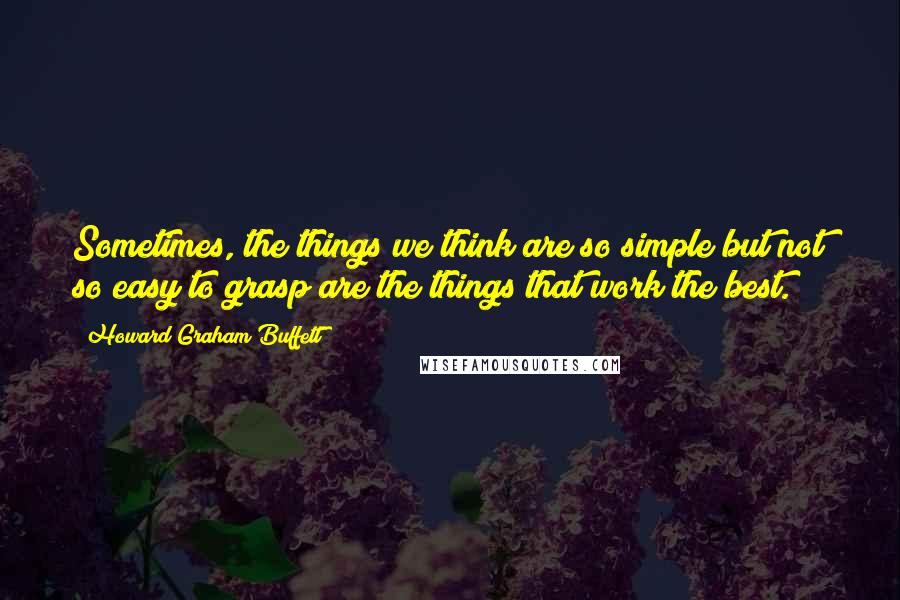 Howard Graham Buffett Quotes: Sometimes, the things we think are so simple but not so easy to grasp are the things that work the best.