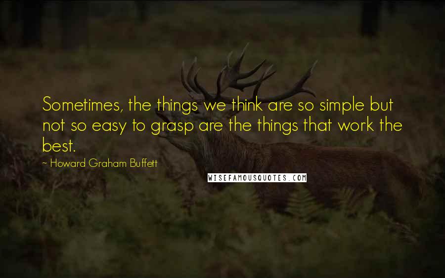 Howard Graham Buffett Quotes: Sometimes, the things we think are so simple but not so easy to grasp are the things that work the best.