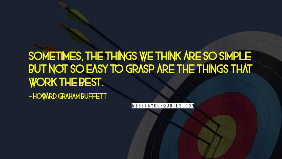 Howard Graham Buffett Quotes: Sometimes, the things we think are so simple but not so easy to grasp are the things that work the best.