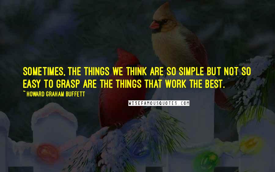 Howard Graham Buffett Quotes: Sometimes, the things we think are so simple but not so easy to grasp are the things that work the best.