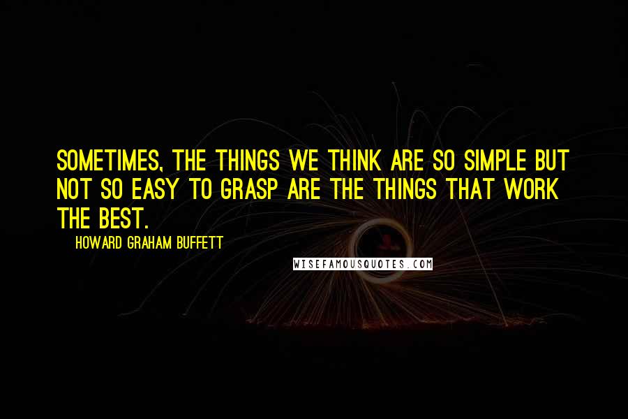 Howard Graham Buffett Quotes: Sometimes, the things we think are so simple but not so easy to grasp are the things that work the best.