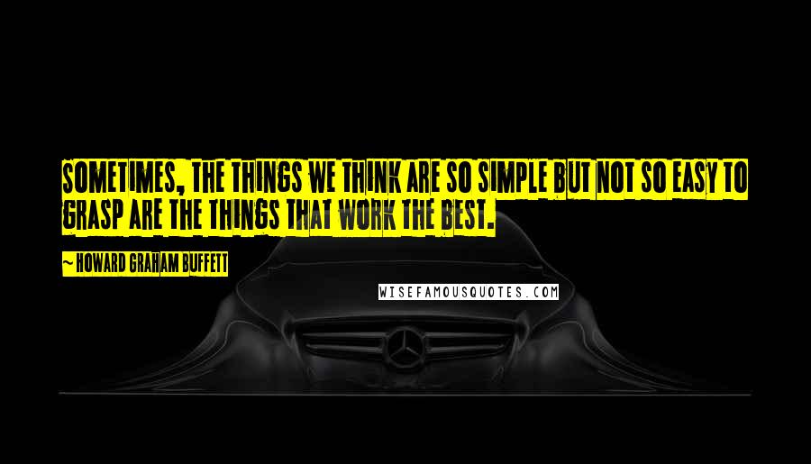 Howard Graham Buffett Quotes: Sometimes, the things we think are so simple but not so easy to grasp are the things that work the best.