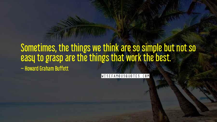 Howard Graham Buffett Quotes: Sometimes, the things we think are so simple but not so easy to grasp are the things that work the best.