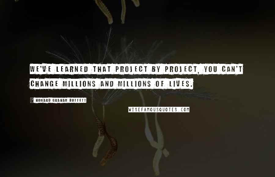 Howard Graham Buffett Quotes: We've learned that project by project, you can't change millions and millions of lives.