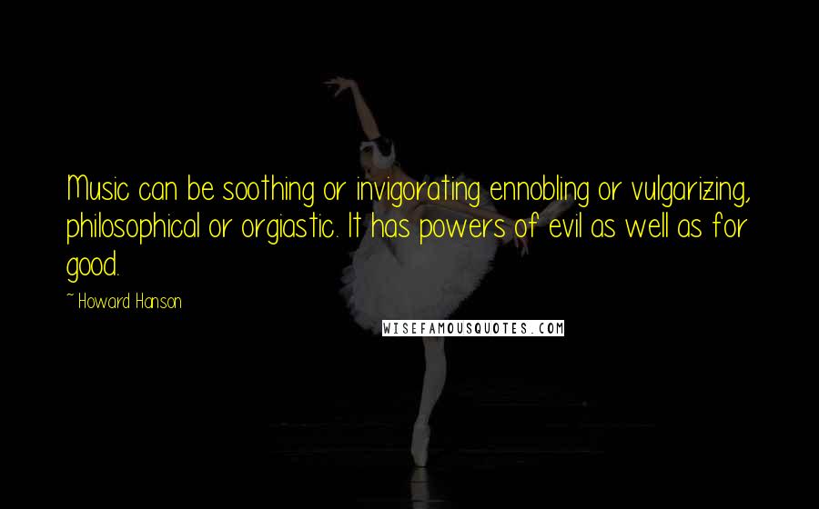 Howard Hanson Quotes: Music can be soothing or invigorating ennobling or vulgarizing, philosophical or orgiastic. It has powers of evil as well as for good.