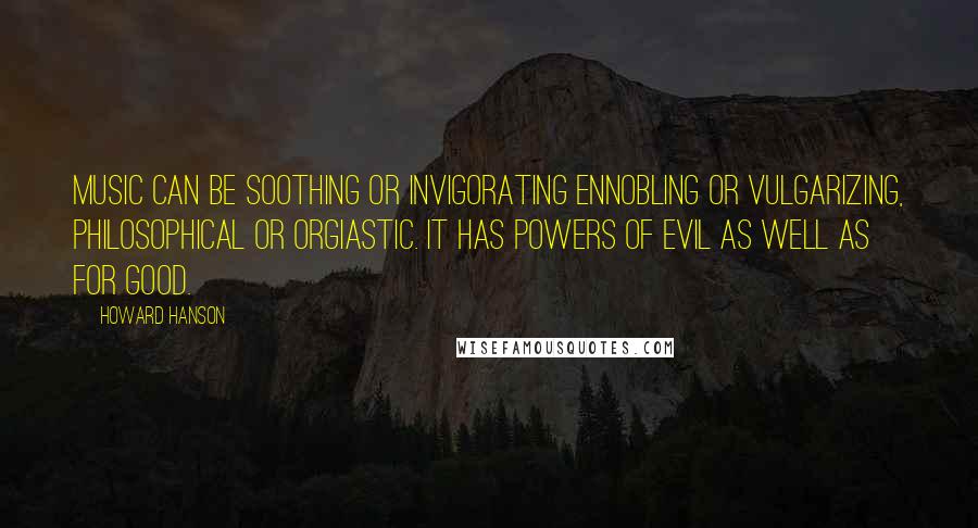 Howard Hanson Quotes: Music can be soothing or invigorating ennobling or vulgarizing, philosophical or orgiastic. It has powers of evil as well as for good.