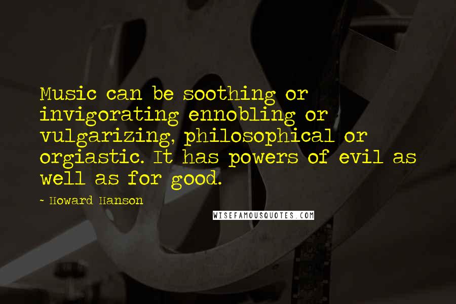 Howard Hanson Quotes: Music can be soothing or invigorating ennobling or vulgarizing, philosophical or orgiastic. It has powers of evil as well as for good.