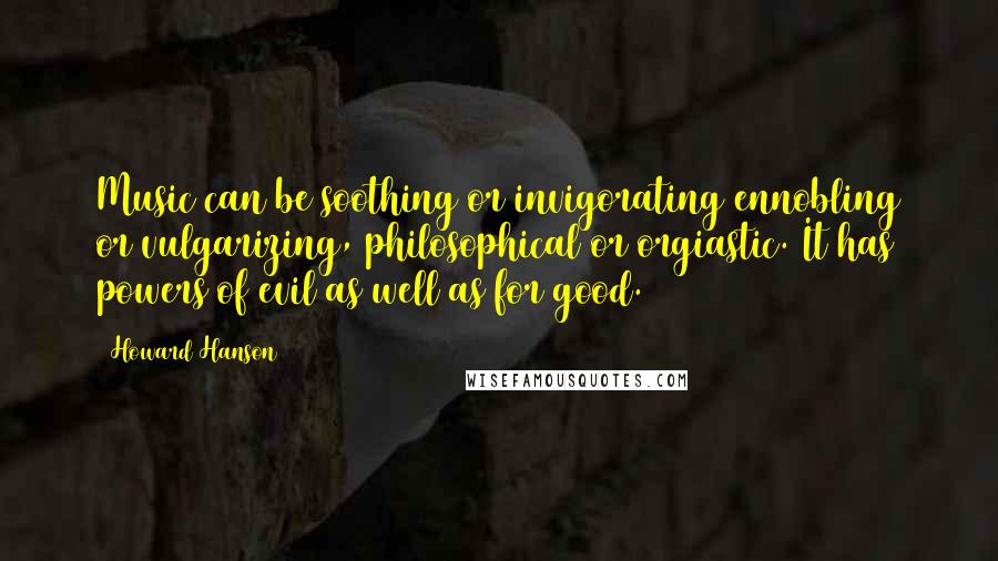 Howard Hanson Quotes: Music can be soothing or invigorating ennobling or vulgarizing, philosophical or orgiastic. It has powers of evil as well as for good.