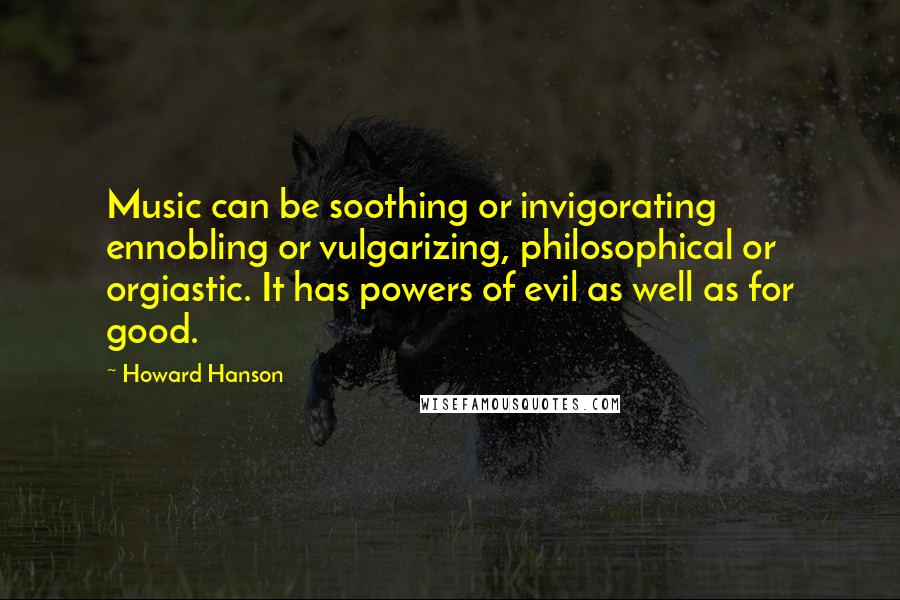 Howard Hanson Quotes: Music can be soothing or invigorating ennobling or vulgarizing, philosophical or orgiastic. It has powers of evil as well as for good.