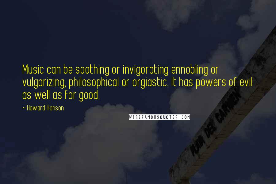 Howard Hanson Quotes: Music can be soothing or invigorating ennobling or vulgarizing, philosophical or orgiastic. It has powers of evil as well as for good.