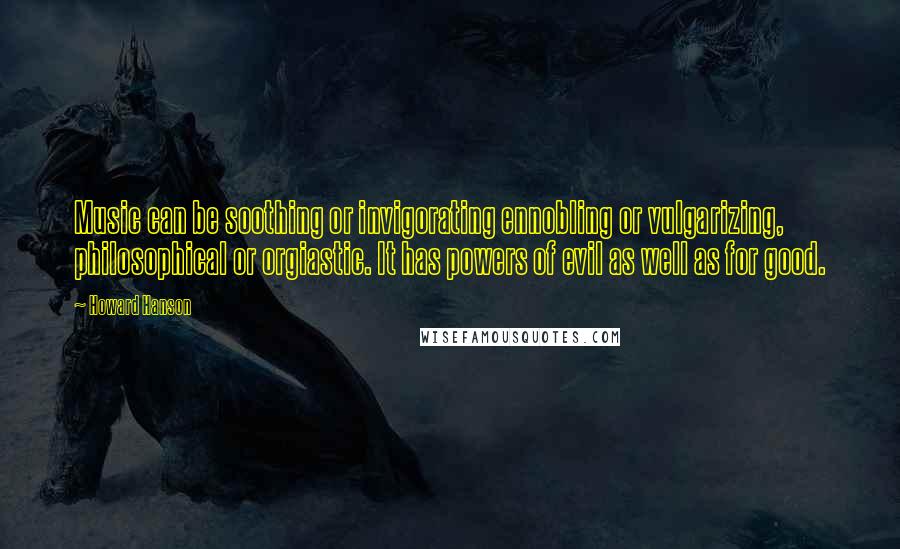 Howard Hanson Quotes: Music can be soothing or invigorating ennobling or vulgarizing, philosophical or orgiastic. It has powers of evil as well as for good.