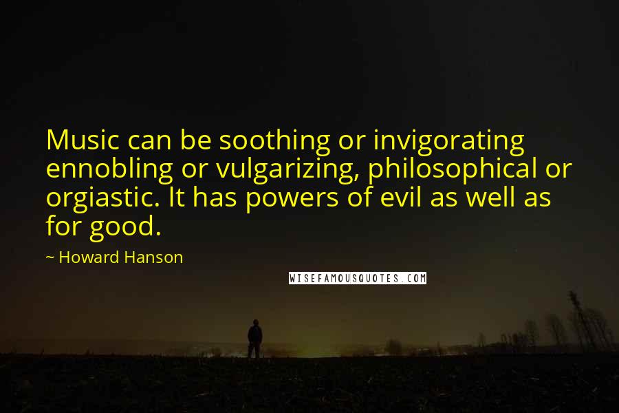 Howard Hanson Quotes: Music can be soothing or invigorating ennobling or vulgarizing, philosophical or orgiastic. It has powers of evil as well as for good.