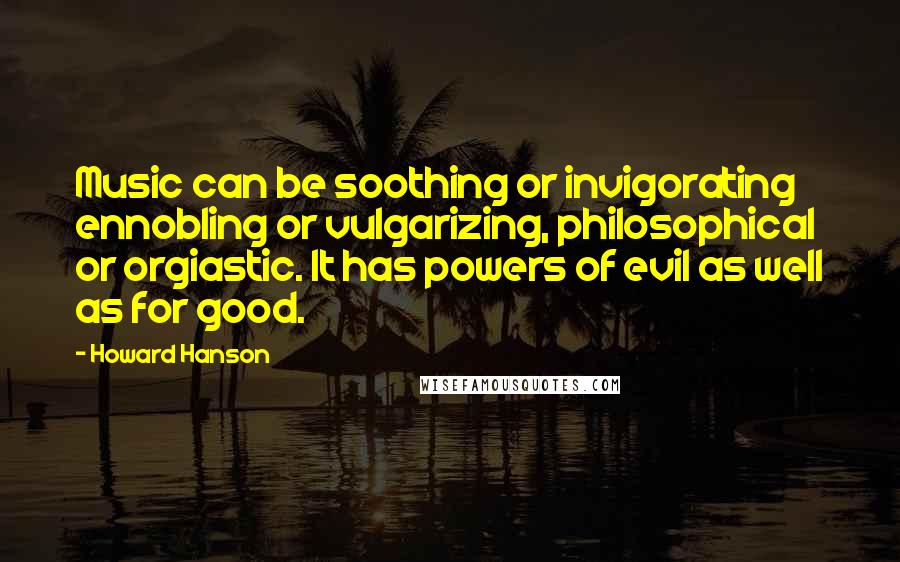 Howard Hanson Quotes: Music can be soothing or invigorating ennobling or vulgarizing, philosophical or orgiastic. It has powers of evil as well as for good.