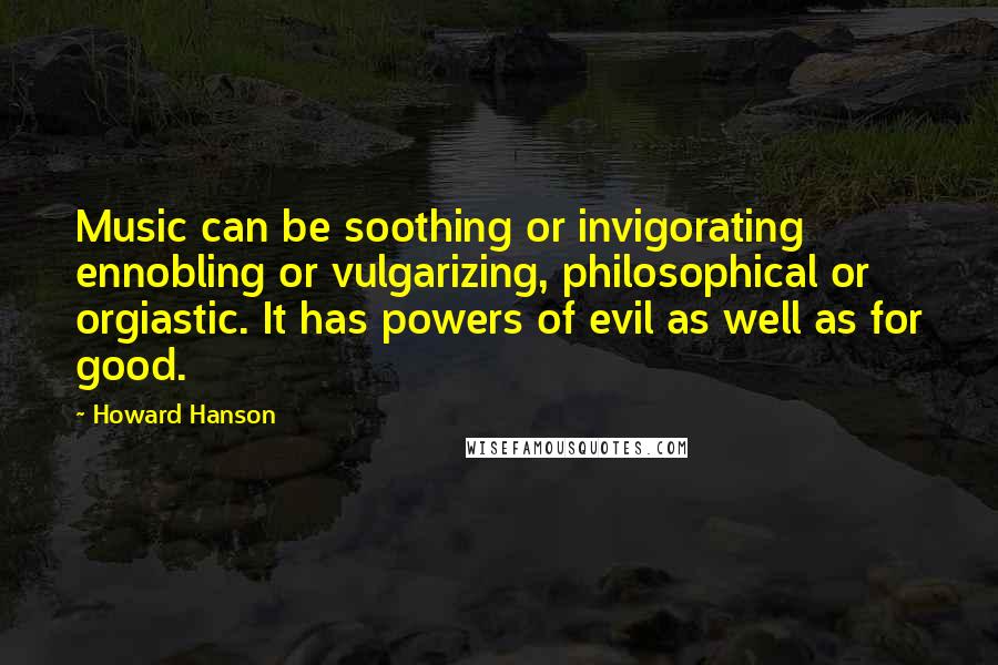 Howard Hanson Quotes: Music can be soothing or invigorating ennobling or vulgarizing, philosophical or orgiastic. It has powers of evil as well as for good.