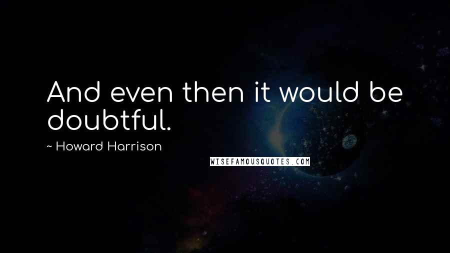 Howard Harrison Quotes: And even then it would be doubtful.