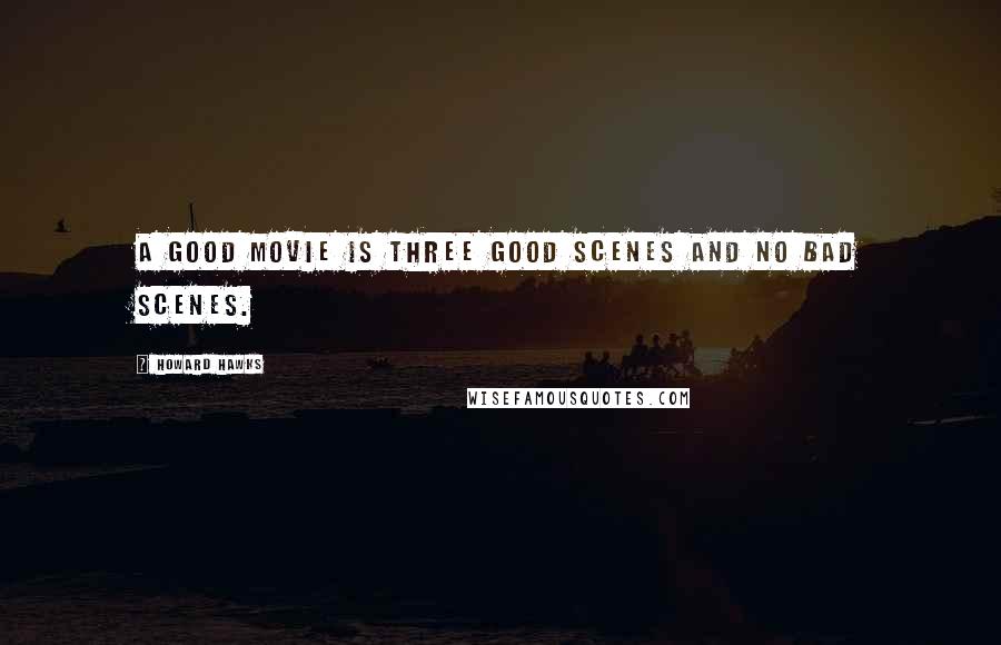 Howard Hawks Quotes: A good movie is three good scenes and no bad scenes.