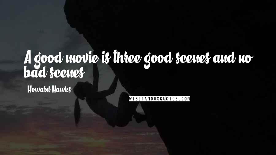 Howard Hawks Quotes: A good movie is three good scenes and no bad scenes.