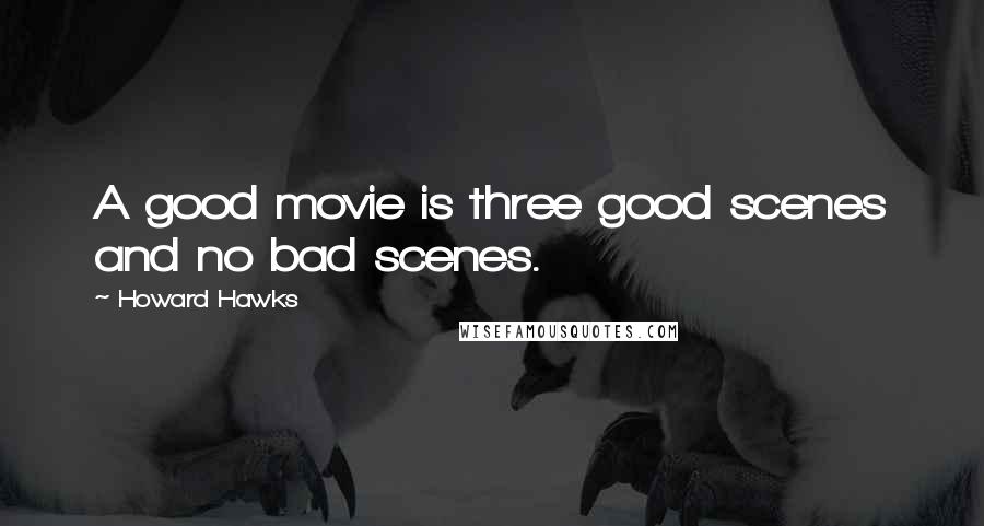 Howard Hawks Quotes: A good movie is three good scenes and no bad scenes.