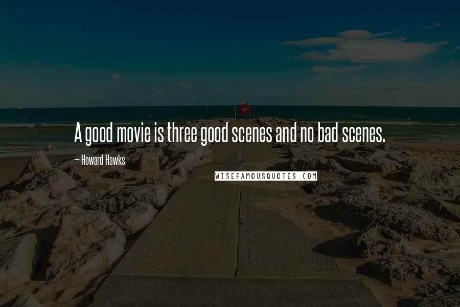 Howard Hawks Quotes: A good movie is three good scenes and no bad scenes.