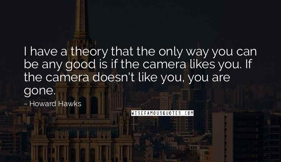 Howard Hawks Quotes: I have a theory that the only way you can be any good is if the camera likes you. If the camera doesn't like you, you are gone.