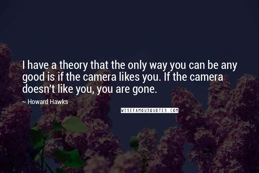 Howard Hawks Quotes: I have a theory that the only way you can be any good is if the camera likes you. If the camera doesn't like you, you are gone.