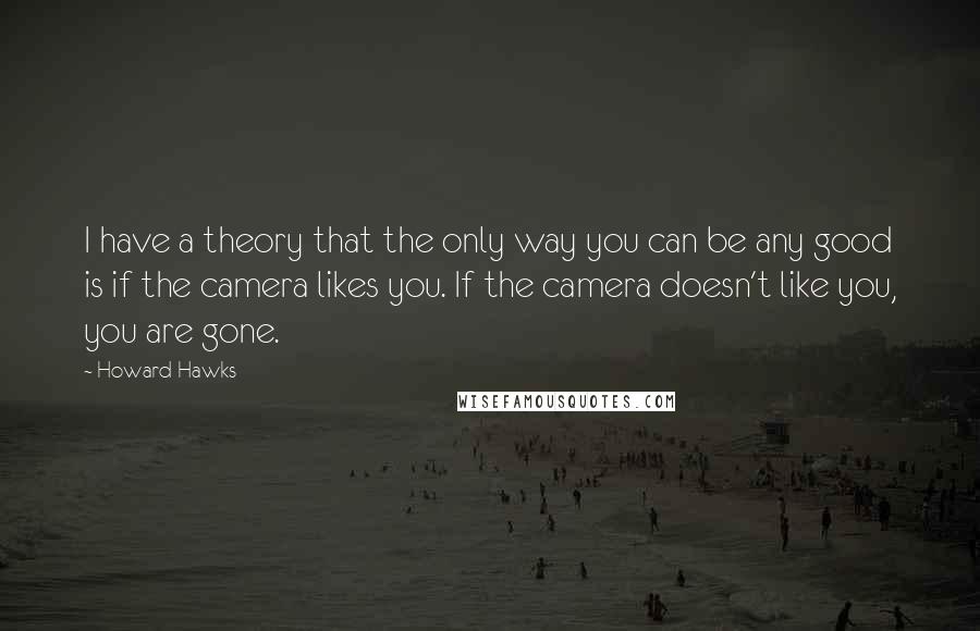 Howard Hawks Quotes: I have a theory that the only way you can be any good is if the camera likes you. If the camera doesn't like you, you are gone.
