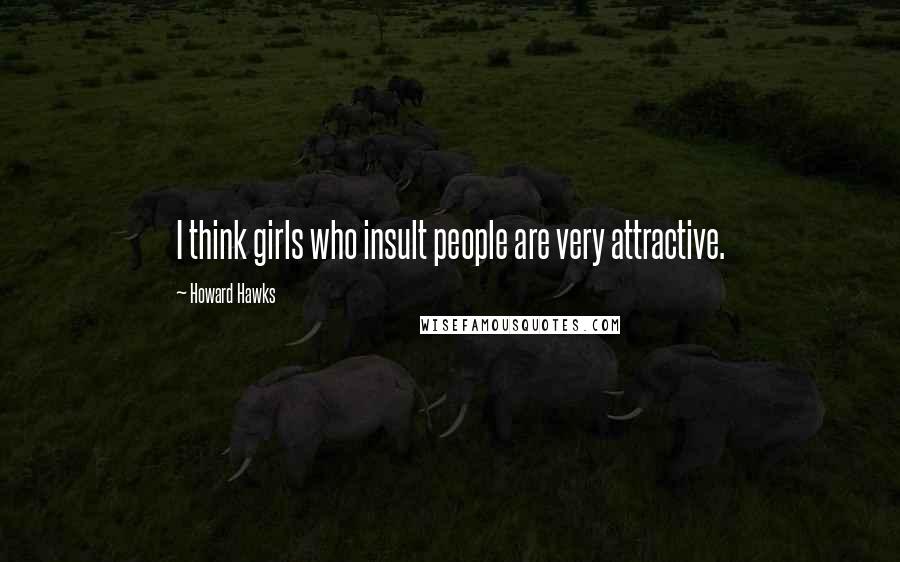 Howard Hawks Quotes: I think girls who insult people are very attractive.