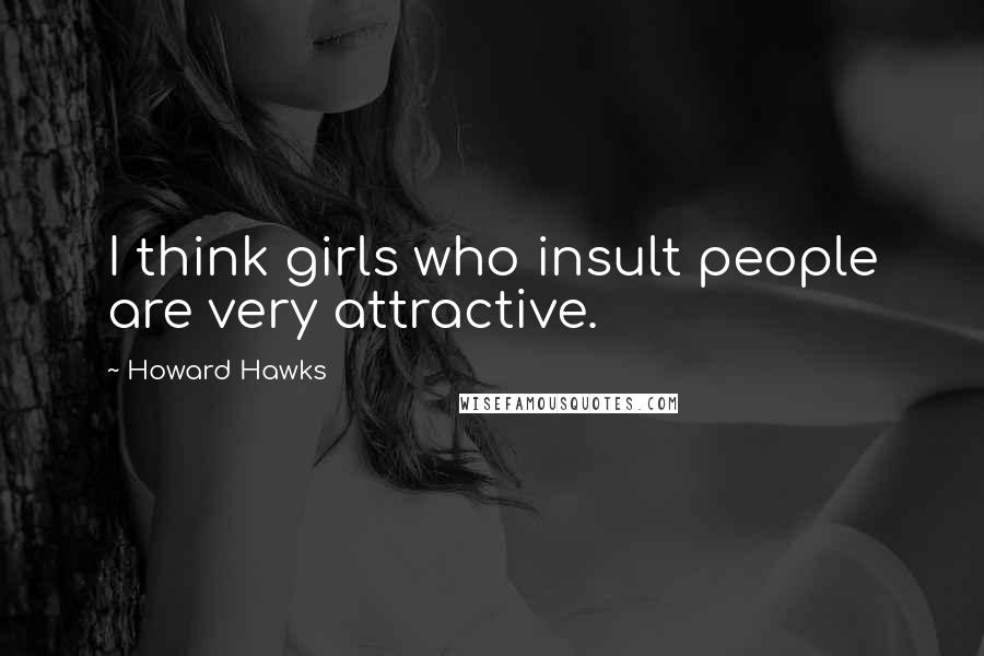 Howard Hawks Quotes: I think girls who insult people are very attractive.