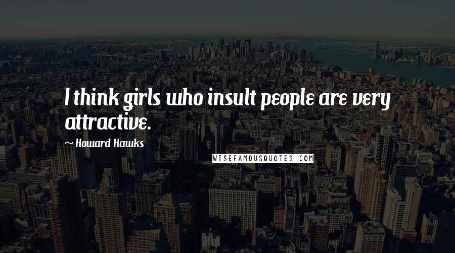 Howard Hawks Quotes: I think girls who insult people are very attractive.