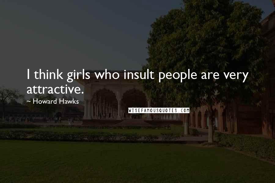 Howard Hawks Quotes: I think girls who insult people are very attractive.