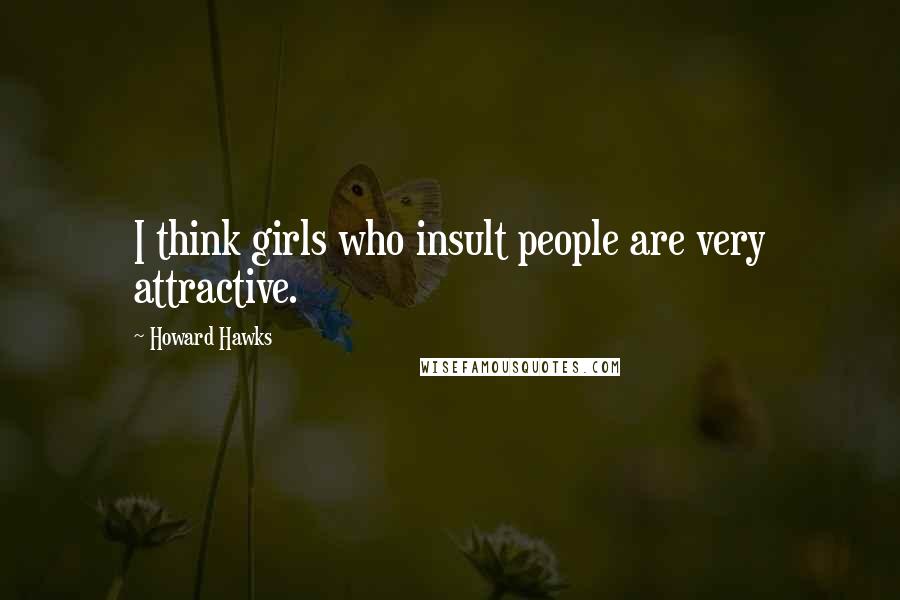 Howard Hawks Quotes: I think girls who insult people are very attractive.