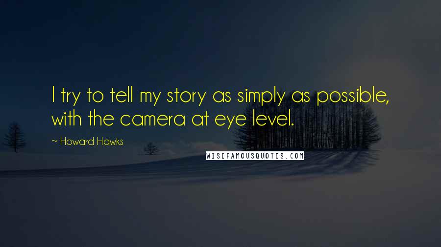 Howard Hawks Quotes: I try to tell my story as simply as possible, with the camera at eye level.