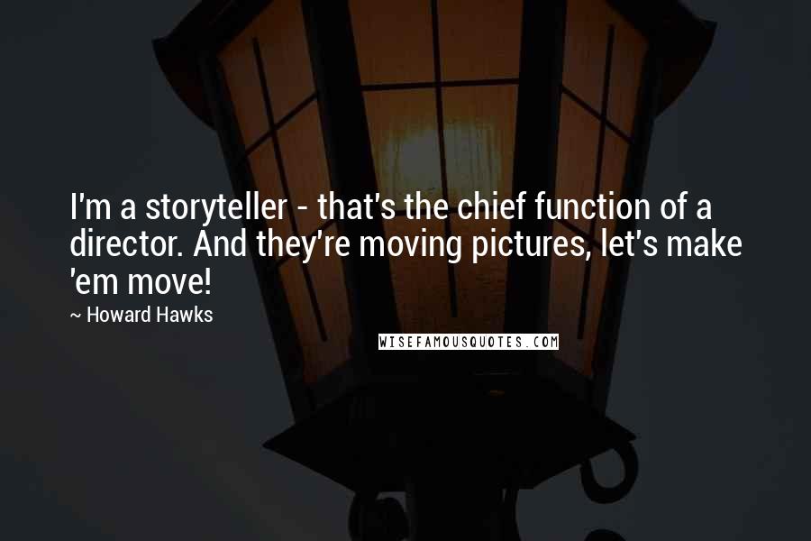 Howard Hawks Quotes: I'm a storyteller - that's the chief function of a director. And they're moving pictures, let's make 'em move!