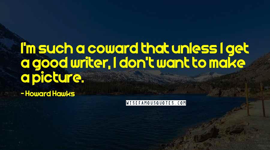 Howard Hawks Quotes: I'm such a coward that unless I get a good writer, I don't want to make a picture.