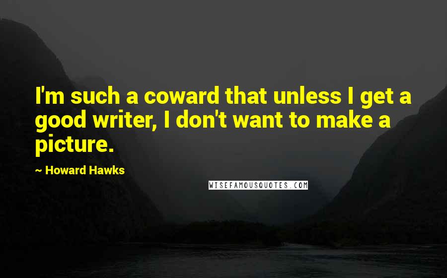 Howard Hawks Quotes: I'm such a coward that unless I get a good writer, I don't want to make a picture.