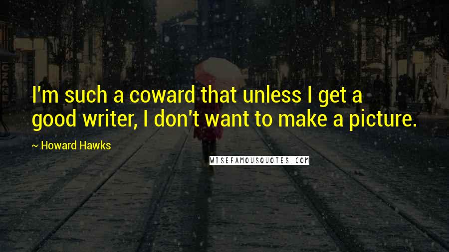 Howard Hawks Quotes: I'm such a coward that unless I get a good writer, I don't want to make a picture.
