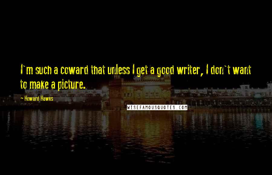 Howard Hawks Quotes: I'm such a coward that unless I get a good writer, I don't want to make a picture.