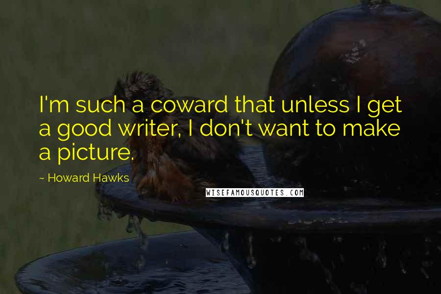 Howard Hawks Quotes: I'm such a coward that unless I get a good writer, I don't want to make a picture.