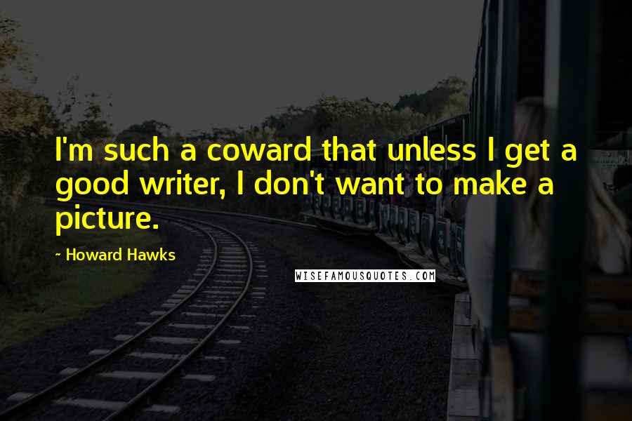 Howard Hawks Quotes: I'm such a coward that unless I get a good writer, I don't want to make a picture.