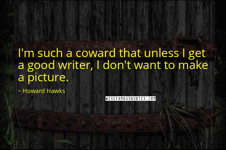 Howard Hawks Quotes: I'm such a coward that unless I get a good writer, I don't want to make a picture.