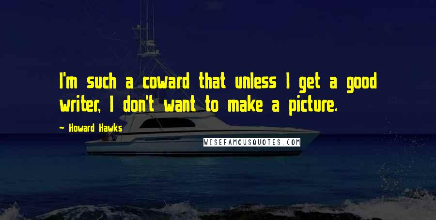 Howard Hawks Quotes: I'm such a coward that unless I get a good writer, I don't want to make a picture.