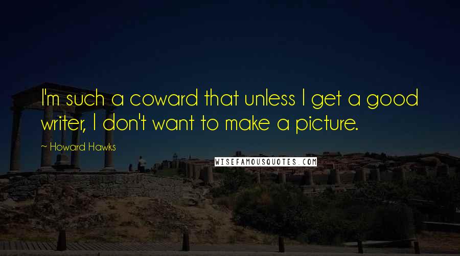 Howard Hawks Quotes: I'm such a coward that unless I get a good writer, I don't want to make a picture.