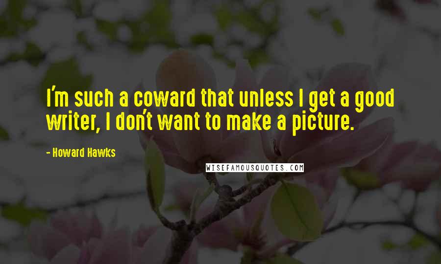 Howard Hawks Quotes: I'm such a coward that unless I get a good writer, I don't want to make a picture.