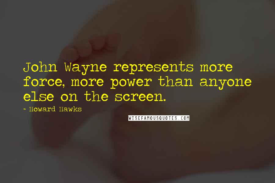 Howard Hawks Quotes: John Wayne represents more force, more power than anyone else on the screen.