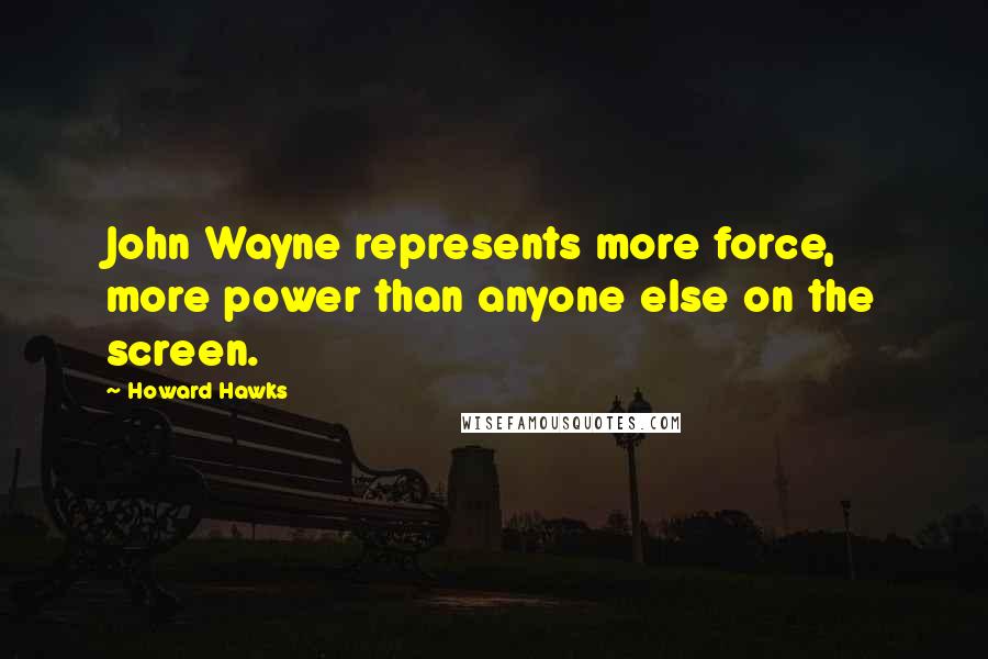 Howard Hawks Quotes: John Wayne represents more force, more power than anyone else on the screen.