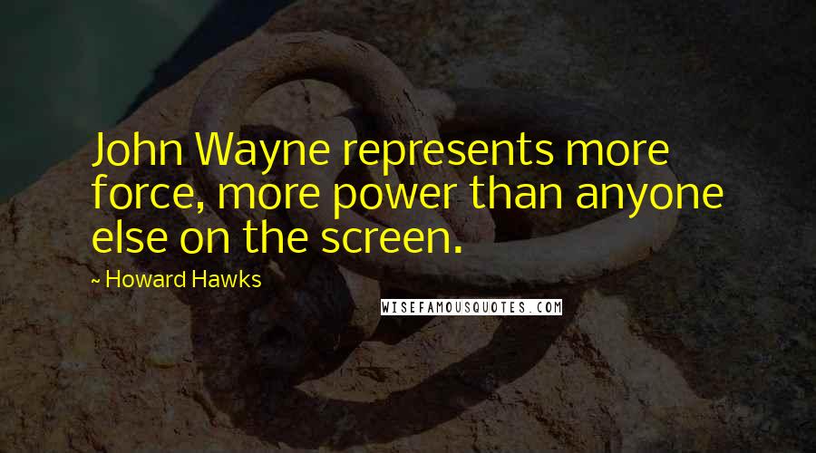 Howard Hawks Quotes: John Wayne represents more force, more power than anyone else on the screen.